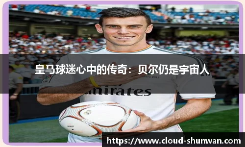 皇马球迷心中的传奇：贝尔仍是宇宙人