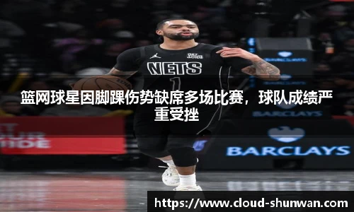 篮网球星因脚踝伤势缺席多场比赛，球队成绩严重受挫