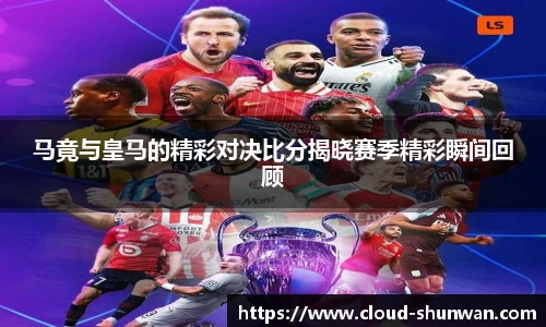 马竟与皇马的精彩对决比分揭晓赛季精彩瞬间回顾